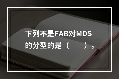 下列不是FAB对MDS的分型的是（　　）。