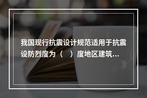 我国现行抗震设计规范适用于抗震设防烈度为（　）度地区建筑工程