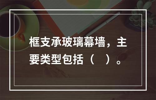 框支承玻璃幕墙，主要类型包括（　）。