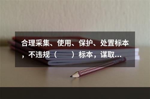 合理采集、使用、保护、处置标本，不违规（　　）标本，谋取不正