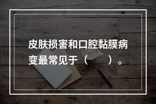 皮肤损害和口腔黏膜病变最常见于（　　）。