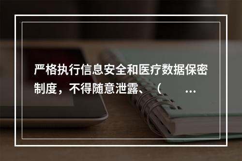 严格执行信息安全和医疗数据保密制度，不得随意泄露、（　　）医