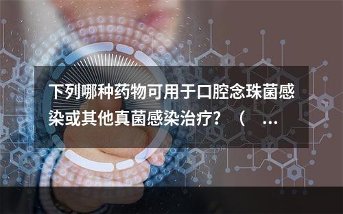 下列哪种药物可用于口腔念珠菌感染或其他真菌感染治疗？（　　）