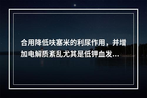 合用降低呋塞米的利尿作用，并增加电解质紊乱尤其是低钾血发生机