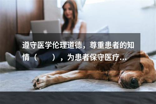 遵守医学伦理道德，尊重患者的知情（　　），为患者保守医疗秘密