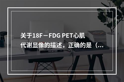 关于18F－FDG PET心肌代谢显像的描述，正确的是（　