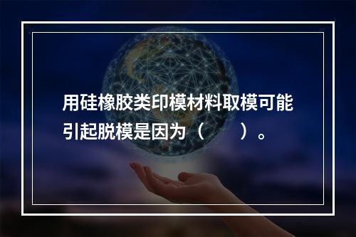 用硅橡胶类印模材料取模可能引起脱模是因为（　　）。