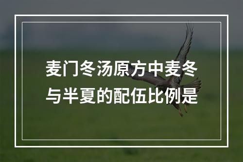 麦门冬汤原方中麦冬与半夏的配伍比例是