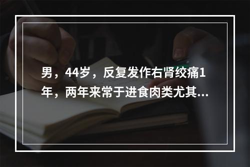 男，44岁，反复发作右肾绞痛1年，两年来常于进食肉类尤其是动