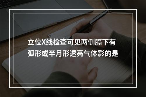 立位X线检查可见两侧膈下有弧形或半月形透亮气体影的是