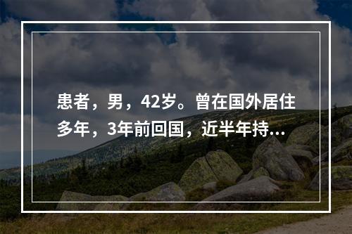 患者，男，42岁。曾在国外居住多年，3年前回国，近半年持续