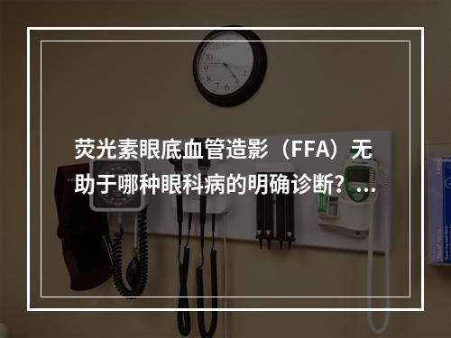 荧光素眼底血管造影（FFA）无助于哪种眼科病的明确诊断？（　