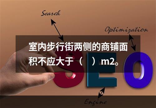 室内步行街两侧的商铺面积不应大于（　）m2。