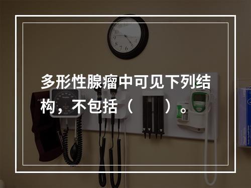 多形性腺瘤中可见下列结构，不包括（　　）。