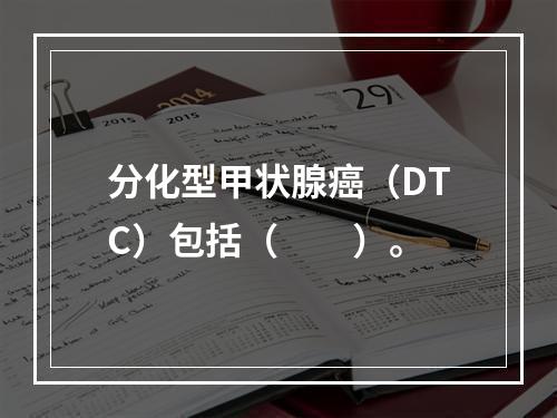 分化型甲状腺癌（DTC）包括（　　）。