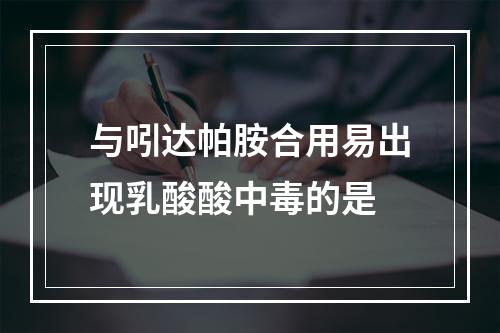 与吲达帕胺合用易出现乳酸酸中毒的是