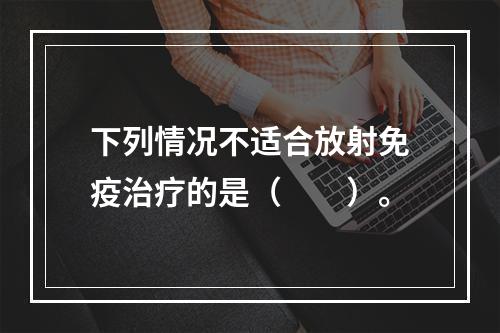 下列情况不适合放射免疫治疗的是（　　）。