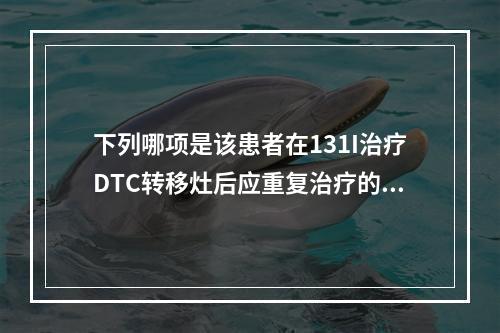 下列哪项是该患者在131I治疗DTC转移灶后应重复治疗的指征