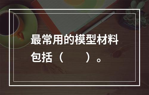 最常用的模型材料包括（　　）。