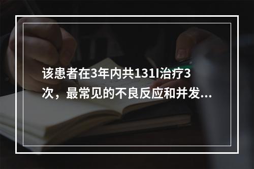 该患者在3年内共131I治疗3次，最常见的不良反应和并发症包