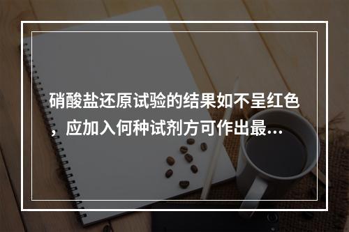 硝酸盐还原试验的结果如不呈红色，应加入何种试剂方可作出最后判