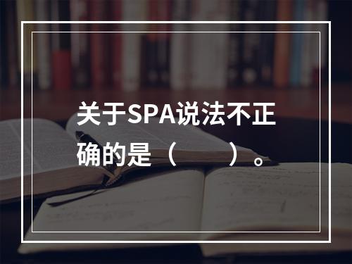 关于SPA说法不正确的是（　　）。