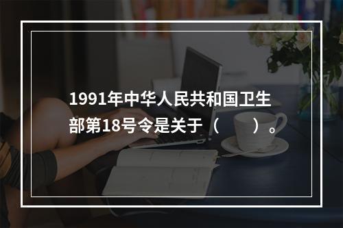 1991年中华人民共和国卫生部第18号令是关于（　　）。