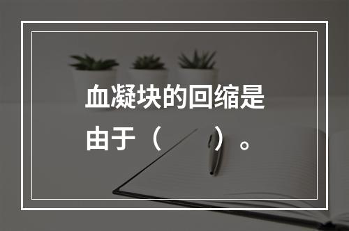 血凝块的回缩是由于（　　）。