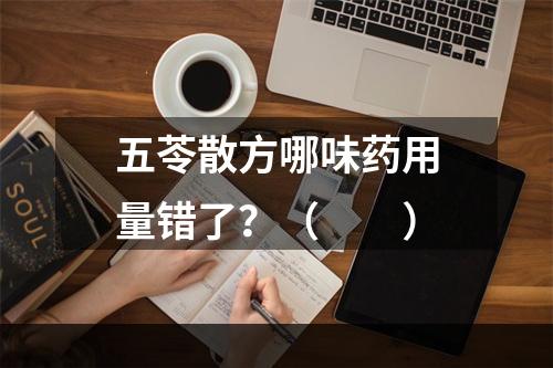 五苓散方哪味药用量错了？（　　）