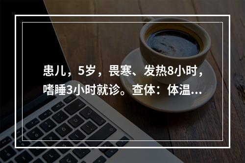 患儿，5岁，畏寒、发热8小时，嗜睡3小时就诊。查体：体温4