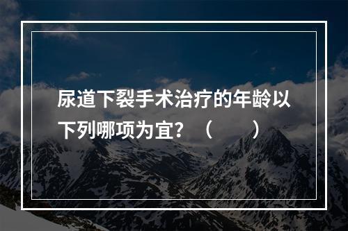 尿道下裂手术治疗的年龄以下列哪项为宜？（　　）