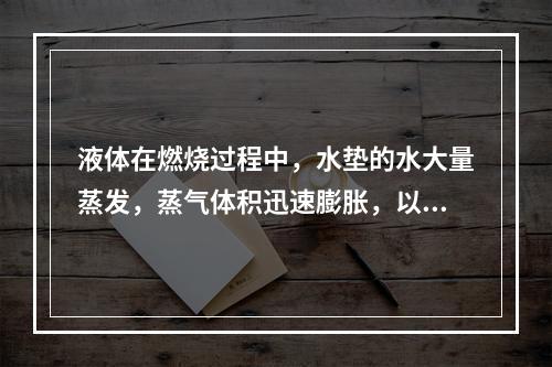 液体在燃烧过程中，水垫的水大量蒸发，蒸气体积迅速膨胀，以至把