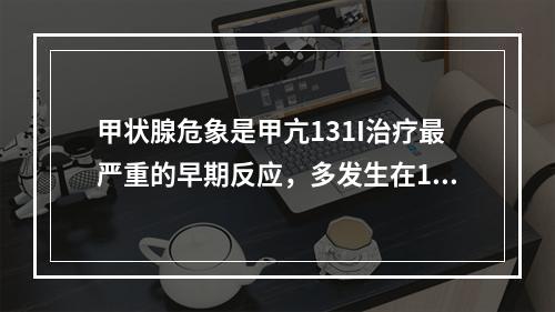 甲状腺危象是甲亢131I治疗最严重的早期反应，多发生在13