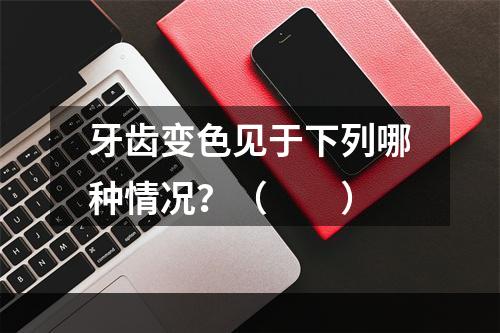 牙齿变色见于下列哪种情况？（　　）