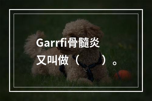 Garrfi骨髓炎又叫做（　　）。