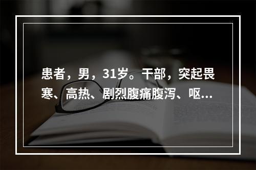 患者，男，31岁。干部，突起畏寒、高热、剧烈腹痛腹泻、呕吐