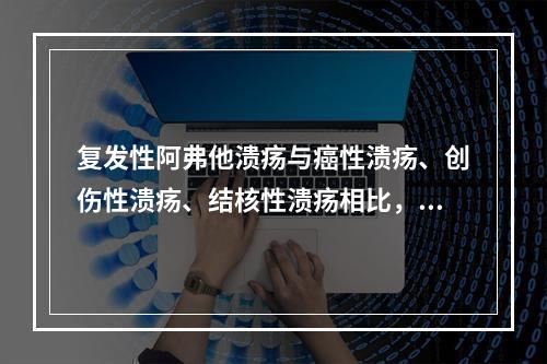 复发性阿弗他溃疡与癌性溃疡、创伤性溃疡、结核性溃疡相比，最主