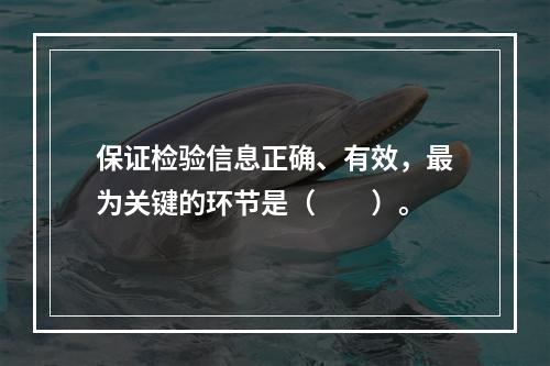 保证检验信息正确、有效，最为关键的环节是（　　）。