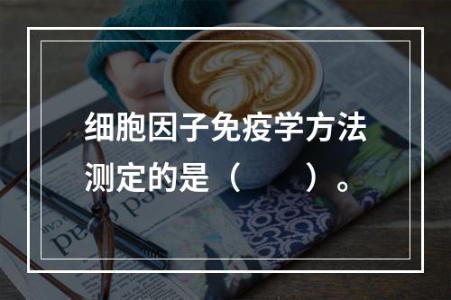 细胞因子免疫学方法测定的是（　　）。