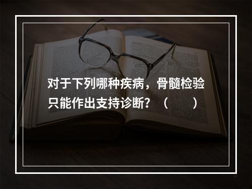 对于下列哪种疾病，骨髓检验只能作出支持诊断？（　　）