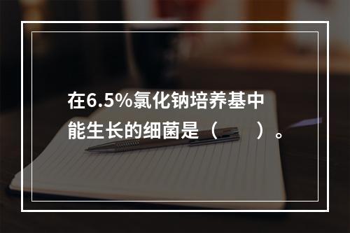 在6.5%氯化钠培养基中能生长的细菌是（　　）。