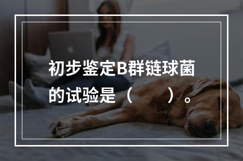 初步鉴定B群链球菌的试验是（　　）。