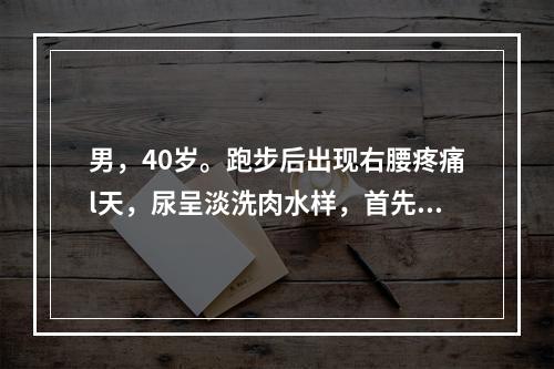 男，40岁。跑步后出现右腰疼痛l天，尿呈淡洗肉水样，首先应该