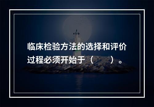 临床检验方法的选择和评价过程必须开始于（　　）。