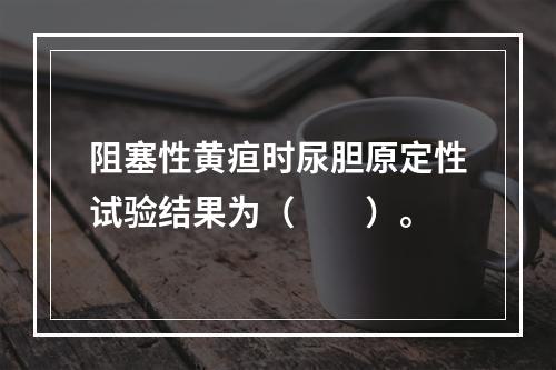 阻塞性黄疸时尿胆原定性试验结果为（　　）。