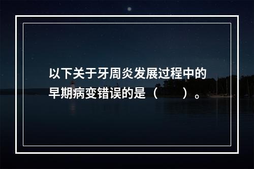 以下关于牙周炎发展过程中的早期病变错误的是（　　）。