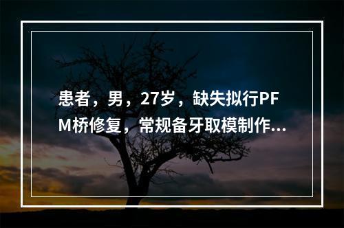 患者，男，27岁，缺失拟行PFM桥修复，常规备牙取模制作暂时