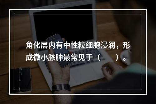 角化层内有中性粒细胞浸润，形成微小脓肿最常见于（　　）。