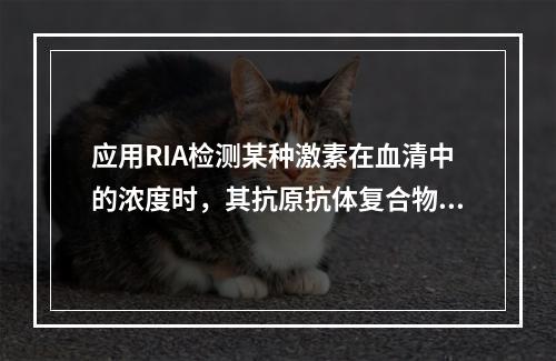 应用RIA检测某种激素在血清中的浓度时，其抗原抗体复合物中的