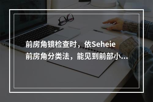 前房角镜检查时，依Seheie前房角分类法，能见到前部小梁者